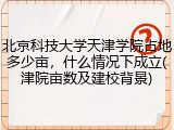 北京科技大学天津学院占地多少亩，什么情况下成立(津院亩数及建校背景)
