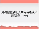郑州创新科技中专学校(郑州科创中专)