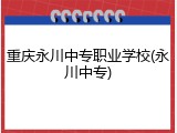 重庆永川中专职业学校(永川中专)