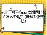 湖北工程学院就读期间挂科了怎么办呢？(挂科补救办法)