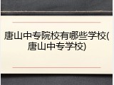 唐山中专院校有哪些学校(唐山中专学校)