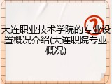 大连职业技术学院的专业设置概况介绍(大连职院专业概况)