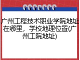 广州工程技术职业学院地址在哪里，学校地理位置(广州工院地址)