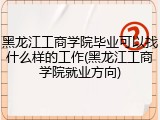 黑龙江工商学院毕业可以找什么样的工作(黑龙江工商学院就业方向)