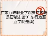 广东行政职业学院要住校吗，是否能走读(广东行政职业学院走读)