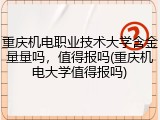 重庆机电职业技术大学含金量量吗，值得报吗(重庆机电大学值得报吗)