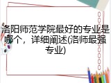 洛阳师范学院最好的专业是哪个，详细阐述(洛师最强专业)