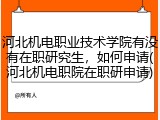 河北机电职业技术学院有没有在职研究生，如何申请(河北机电职院在职研申请)