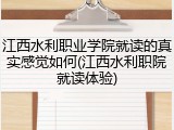 江西水利职业学院就读的真实感觉如何(江西水利职院就读体验)