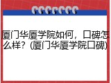 厦门华厦学院如何，口碑怎么样？(厦门华厦学院口碑)