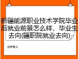 新疆能源职业技术学院毕业后就业前景怎么样，毕业生去向(疆职院就业去向)