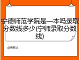 宁德师范学院是一本吗录取分数线多少(宁师录取分数线)