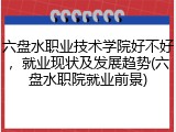六盘水职业技术学院好不好，就业现状及发展趋势(六盘水职院就业前景)