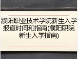 濮阳职业技术学院新生入学报道时间和指南(濮阳职院新生入学指南)