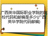 广西英华国际职业学院的院校代码和邮编是多少(广西英华学院代码邮编)