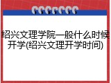 绍兴文理学院一般什么时候开学(绍兴文理开学时间)