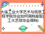 大连工业大学艺术与信息工程学院毕业如何调档案呢(工大艺信毕业调档)