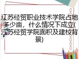 江苏经贸职业技术学院占地多少亩，什么情况下成立(江苏经贸学院面积及建校背景)