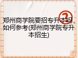 郑州商学院要招专升本吗，如何参考(郑州商学院专升本招生)