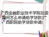 广西金融职业技术学院在读期间怎么申请助学贷款(广西职院助学贷款申请)