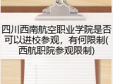 四川西南航空职业学院是否可以进校参观，有何限制(西航职院参观限制)