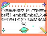 中国民用航空飞行学院有mba吗？emba和mba的入学条件是什么(中飞院MBA条件)