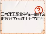 云南理工职业学院一般什么时候开学(云理工开学时间)