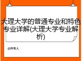 大理大学的普通专业和特色专业详解(大理大学专业解析)