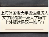 上海外国语大学贤达经济人文学院是双一流大学吗?("上外贤达是双一流吗")