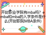 开封职业学院有mba吗？emba和mba的入学条件是什么(开封职院MBA条件)