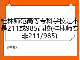 桂林师范高等专科学校是不是211或985高校(桂林师专非211/985)
