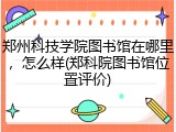 郑州科技学院图书馆在哪里，怎么样(郑科院图书馆位置评价)