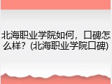 北海职业学院如何，口碑怎么样？(北海职业学院口碑)