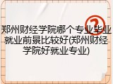 郑州财经学院哪个专业毕业就业前景比较好(郑州财经学院好就业专业)