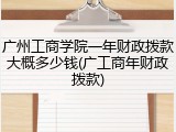广州工商学院一年财政拨款大概多少钱(广工商年财政拨款)