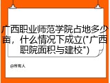 广西职业师范学院占地多少亩，什么情况下成立("广西职院面积与建校")