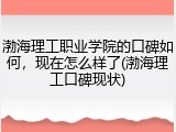 渤海理工职业学院的口碑如何，现在怎么样了(渤海理工口碑现状)
