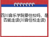 四川音乐学院要住校吗，是否能走读(川音住校走读)
