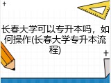 长春大学可以专升本吗，如何操作(长春大学专升本流程)