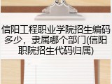 信阳工程职业学院招生编码多少，隶属哪个部门(信阳职院招生代码归属)