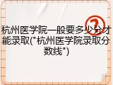 杭州医学院一般要多少分才能录取("杭州医学院录取分数线")