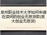 泉州职业技术大学如何申请在读间的创业无息贷款(泉大创业无息贷)