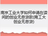 南京工业大学如何申请在读间的创业无息贷款(南工大创业无息贷)