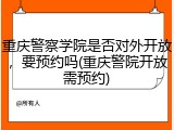 重庆警察学院是否对外开放，要预约吗(重庆警院开放需预约)