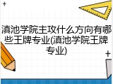 滇池学院主攻什么方向有哪些王牌专业(滇池学院王牌专业)