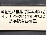 呼和浩特民族学院有哪些专业，几个校区(呼和浩特民族学院专业校区)