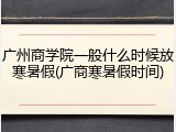 广州商学院一般什么时候放寒暑假(广商寒暑假时间)