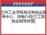 兰州工业学院有没有就业指导中心，详细介绍(兰工院就业指导详情)
