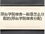邢台学院宿舍一般是怎么分配的(邢台学院宿舍分配)