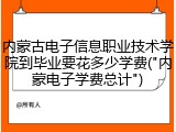 内蒙古电子信息职业技术学院到毕业要花多少学费("内蒙电子学费总计")